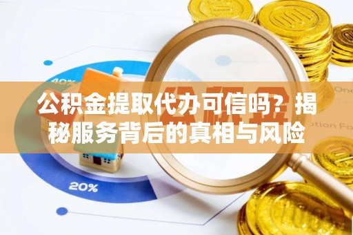 汉阴公积金提取代办可信吗？揭秘服务背后的真相与风险