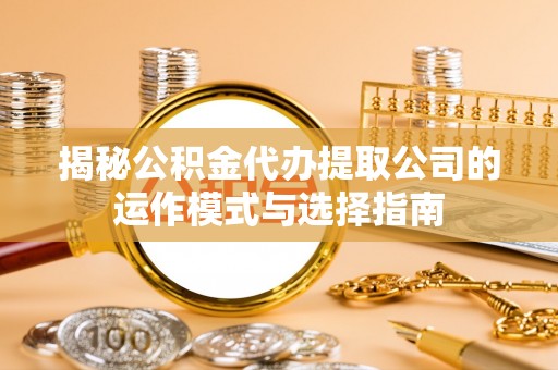 汉阴揭秘公积金代办提取公司的运作模式与选择指南