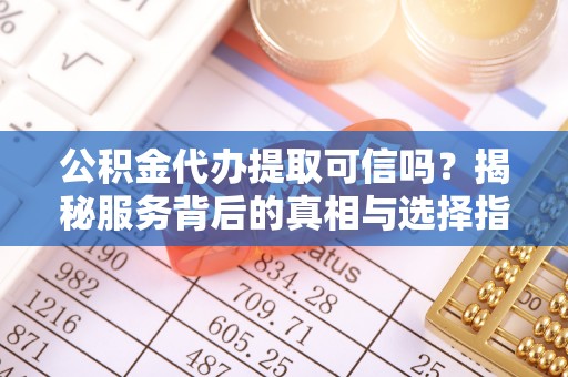 汉阴公积金代办提取可信吗？揭秘服务背后的真相与选择指南