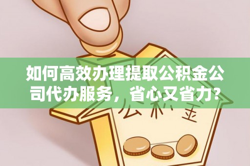 汉阴如何高效办理提取公积金公司代办服务，省心又省力？