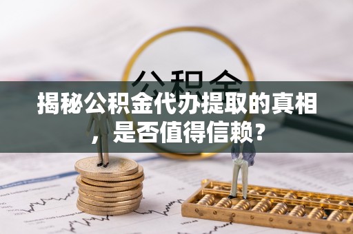汉阴揭秘公积金代办提取的真相，是否值得信赖？