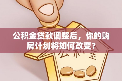 汉阴公积金贷款调整后，你的购房计划将如何改变？