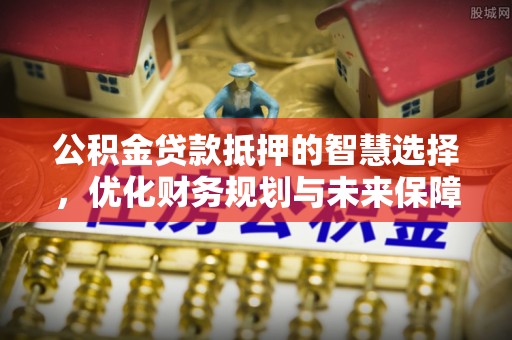 汉阴公积金贷款抵押的智慧选择，优化财务规划与未来保障