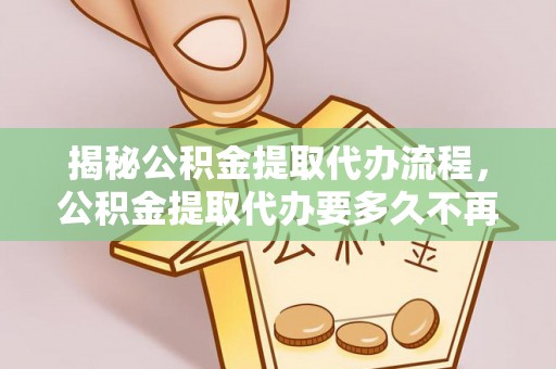 汉阴揭秘公积金提取代办流程，公积金提取代办要多久不再迷茫