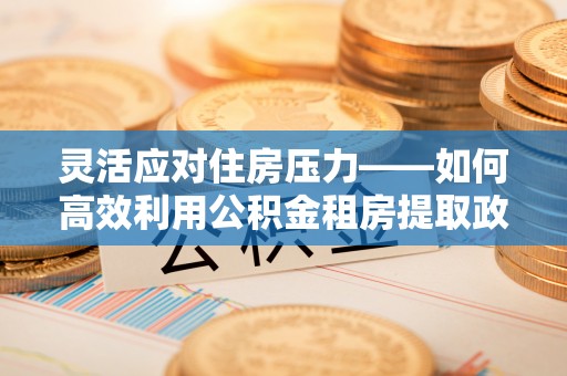汉阴灵活应对住房压力——如何高效利用公积金租房提取政策