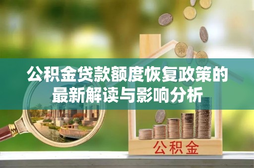汉阴公积金贷款额度恢复政策的最新解读与影响分析