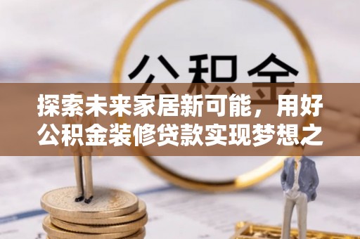 汉阴探索未来家居新可能，用好公积金装修贷款实现梦想之家