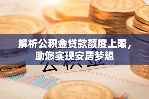 汉阴解析公积金贷款额度上限，助您实现安居梦想
