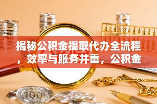 汉阴揭秘公积金提取代办全流程，效率与服务并重，公积金提取代办要多久不再是难题