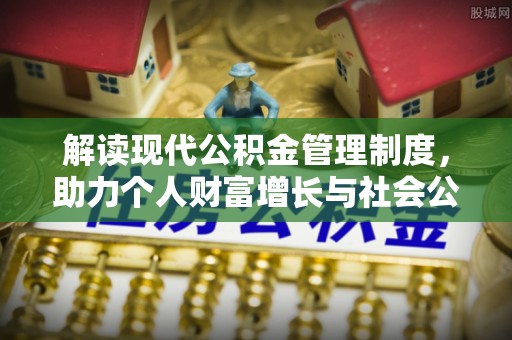 汉阴解读现代公积金管理制度，助力个人财富增长与社会公平