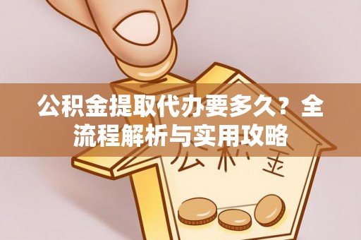 汉阴公积金提取代办要多久？全流程解析与实用攻略
