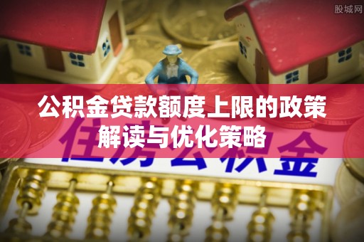 汉阴公积金贷款额度上限的政策解读与优化策略