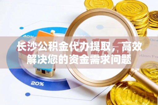 汉阴长沙公积金代办提取，高效解决您的资金需求问题