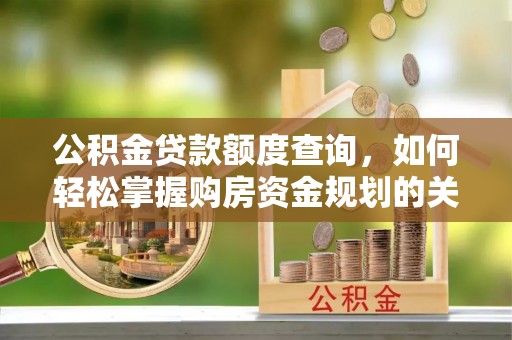 汉阴公积金贷款额度查询，如何轻松掌握购房资金规划的关键