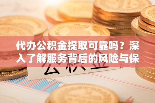 汉阴代办公积金提取可靠吗？深入了解服务背后的风险与保障