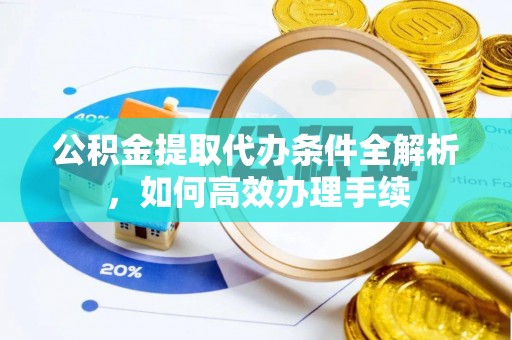 汉阴公积金提取代办条件全解析，如何高效办理手续