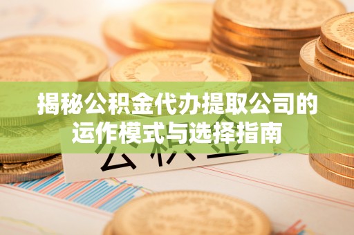 汉阴揭秘公积金代办提取公司的运作模式与选择指南
