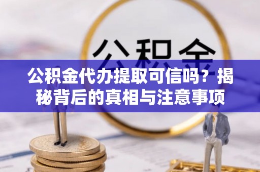 汉阴公积金代办提取可信吗？揭秘背后的真相与注意事项