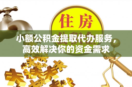 汉阴小额公积金提取代办服务，高效解决你的资金需求