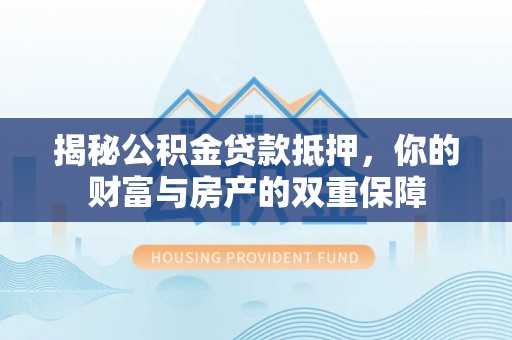 汉阴揭秘公积金贷款抵押，你的财富与房产的双重保障
