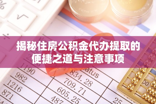 汉阴揭秘住房公积金代办提取的便捷之道与注意事项