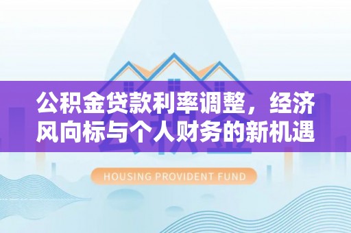 汉阴公积金贷款利率调整，经济风向标与个人财务的新机遇