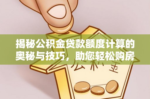 汉阴揭秘公积金贷款额度计算的奥秘与技巧，助您轻松购房