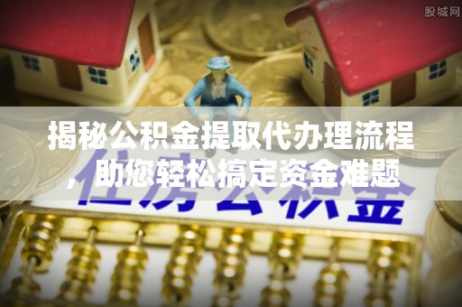 汉阴揭秘公积金提取代办理流程，助您轻松搞定资金难题