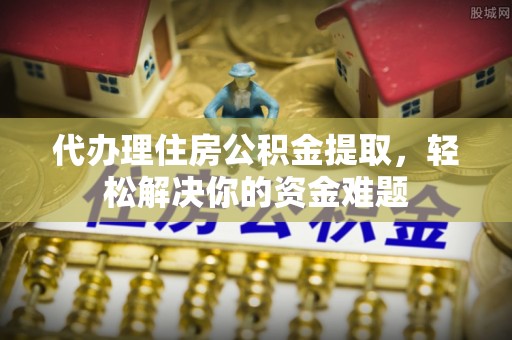汉阴代办理住房公积金提取，轻松解决你的资金难题