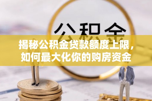 汉阴揭秘公积金贷款额度上限，如何最大化你的购房资金