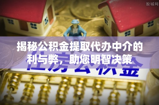 汉阴揭秘公积金提取代办中介的利与弊，助您明智决策
