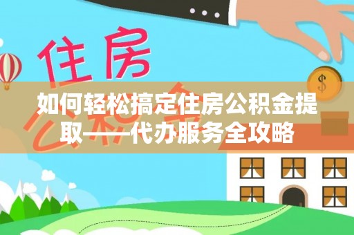 汉阴如何轻松搞定住房公积金提取——代办服务全攻略
