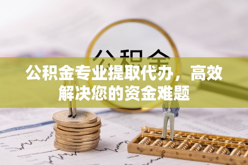 汉阴公积金专业提取代办，高效解决您的资金难题