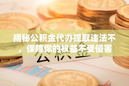 汉阴揭秘公积金代办提取违法不，保障你的权益不受侵害