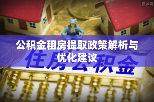 汉阴公积金租房提取政策解析与优化建议