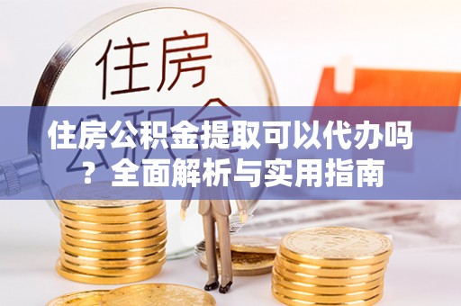 汉阴住房公积金提取可以代办吗？全面解析与实用指南