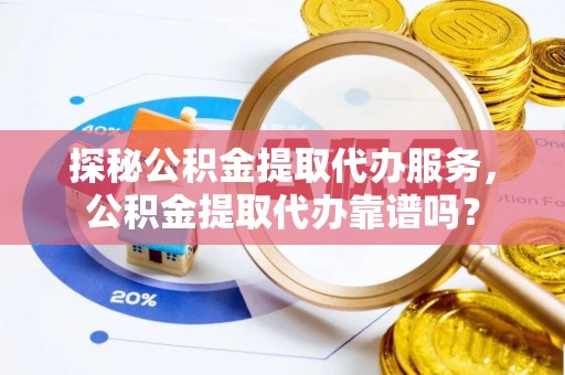 汉阴探秘公积金提取代办服务，公积金提取代办靠谱吗？