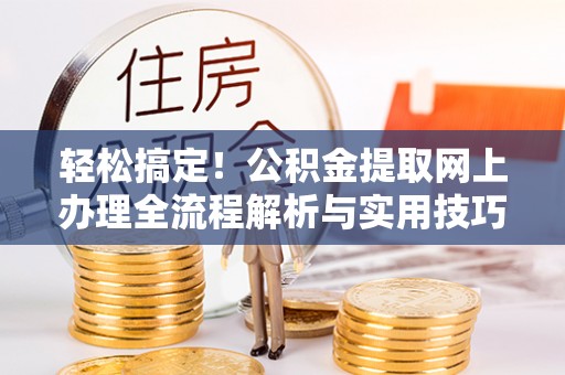 汉阴轻松搞定！公积金提取网上办理全流程解析与实用技巧