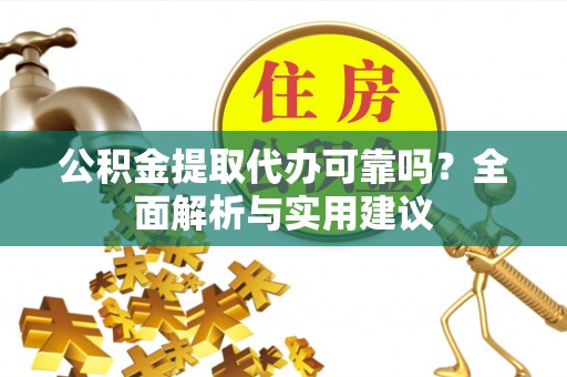 汉阴公积金提取代办可靠吗？全面解析与实用建议