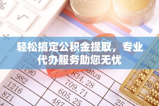 汉阴轻松搞定公积金提取，专业代办服务助您无忧