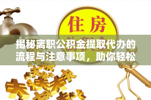 汉阴揭秘离职公积金提取代办的流程与注意事项，助你轻松拿回属于你的钱！