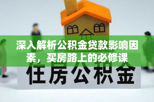 汉阴深入解析公积金贷款影响因素，买房路上的必修课