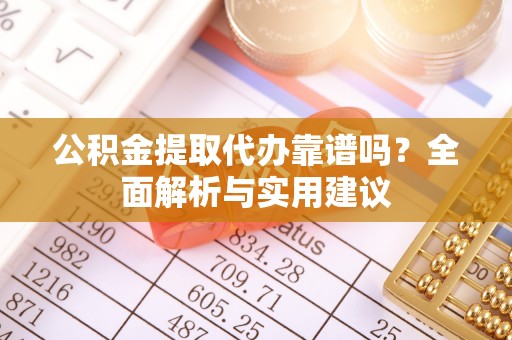 汉阴公积金提取代办靠谱吗？全面解析与实用建议