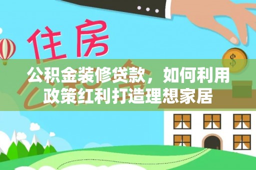 汉阴公积金装修贷款，如何利用政策红利打造理想家居