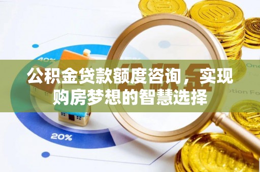 汉阴公积金贷款额度咨询，实现购房梦想的智慧选择