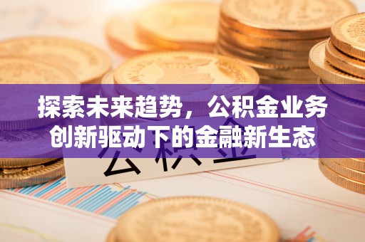 汉阴探索未来趋势，公积金业务创新驱动下的金融新生态