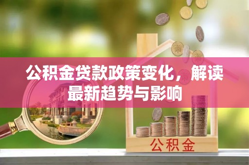 汉阴公积金贷款政策变化，解读最新趋势与影响