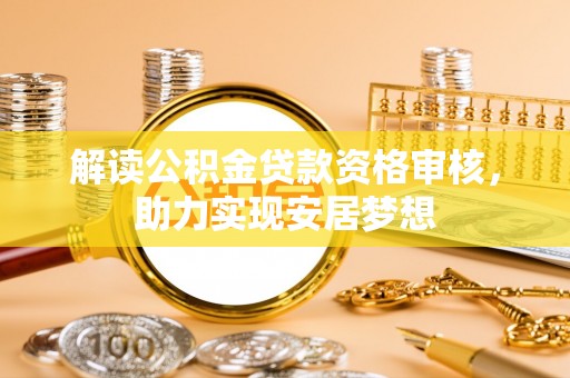 汉阴解读公积金贷款资格审核，助力实现安居梦想