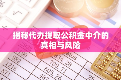 汉阴揭秘代办提取公积金中介的真相与风险