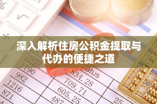 汉阴深入解析住房公积金提取与代办的便捷之道